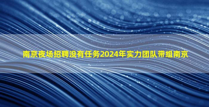南京夜场招聘没有任务2024年实力团队带组南京
