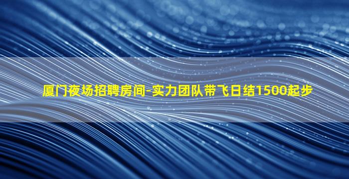 厦门夜场招聘房间-实力团队带飞日结1500起步