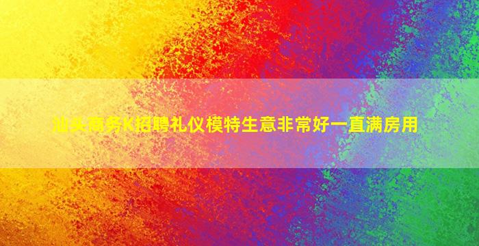汕头商务K招聘礼仪模特生意非常好一直满房用